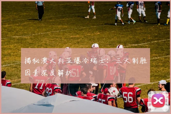 揭秘澳大利亚爆冷瑞士：三大制胜因素深度解析