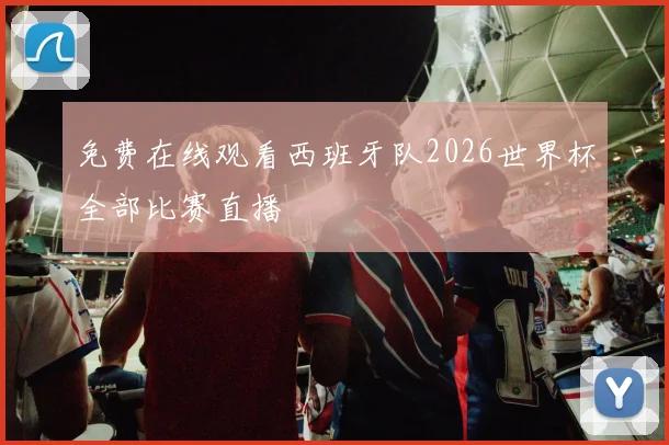 免费在线观看西班牙队2026世界杯全部比赛直播