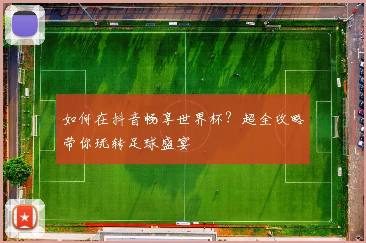 如何在抖音畅享世界杯?超全攻略带你玩转足球盛宴