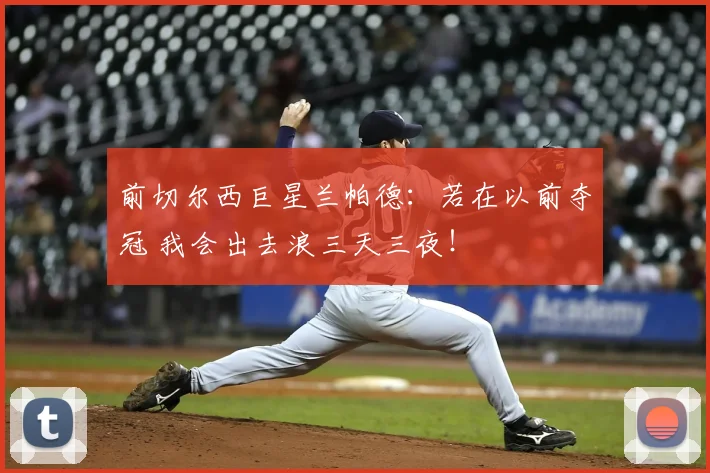 前切尔西巨星兰帕德：若在以前夺冠 我会出去浪三天三夜！