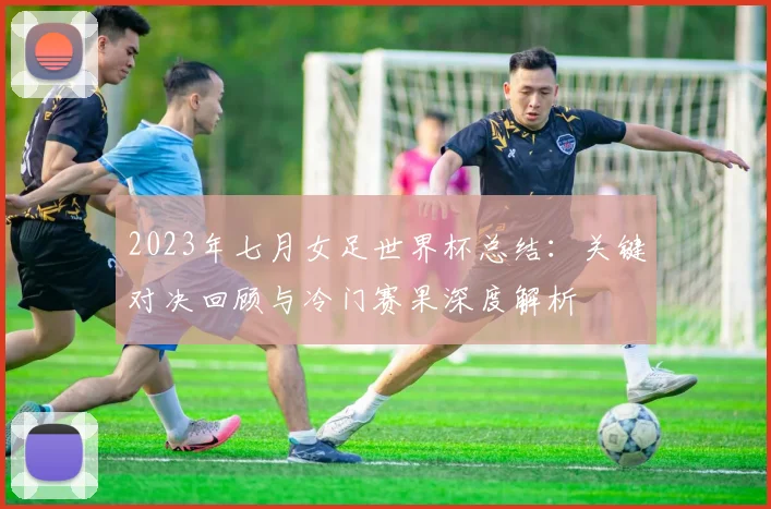 2023年七月女足世界杯总结：关键对决回顾与冷门赛果深度解析
