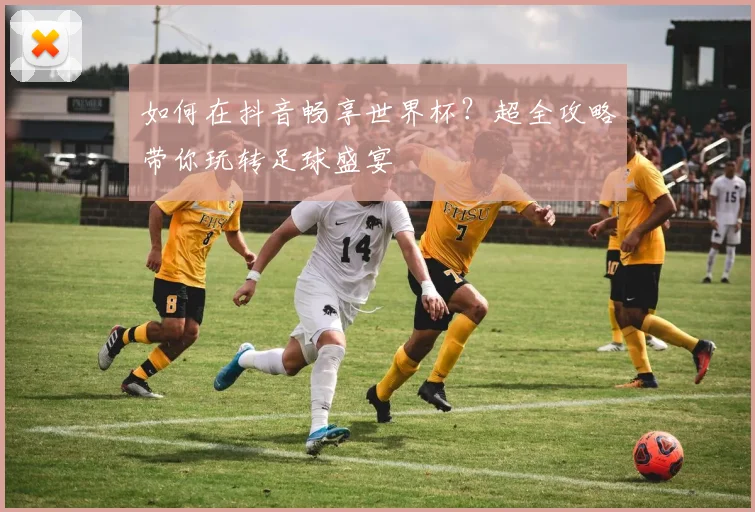 如何在抖音畅享世界杯?超全攻略带你玩转足球盛宴