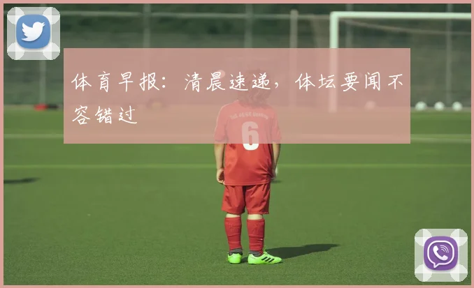 体育早报：清晨速递，体坛要闻不容错过