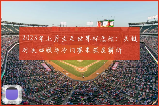 2023年七月女足世界杯总结：关键对决回顾与冷门赛果深度解析