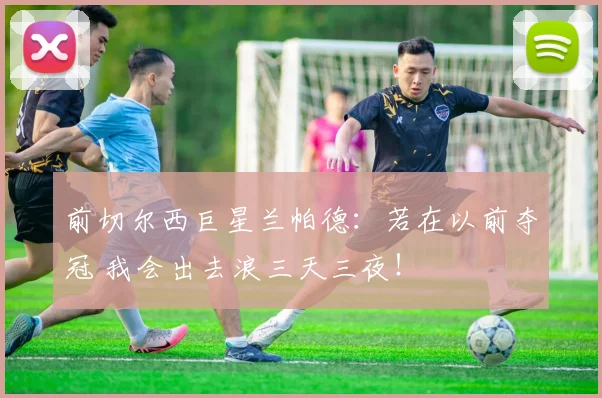 前切尔西巨星兰帕德：若在以前夺冠 我会出去浪三天三夜！