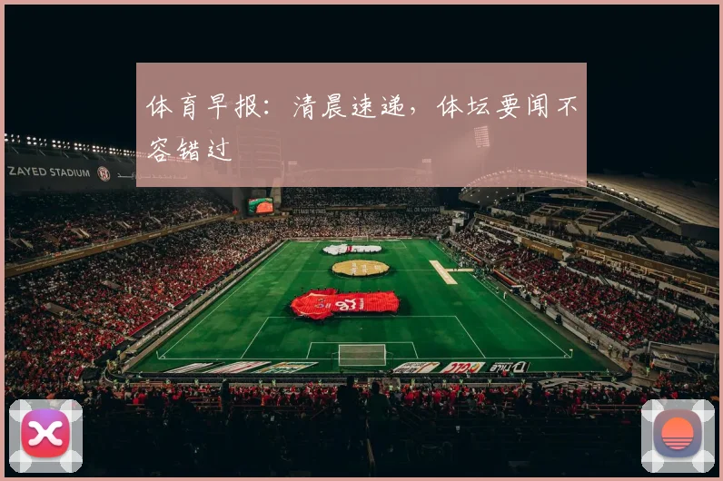 体育早报：清晨速递，体坛要闻不容错过
