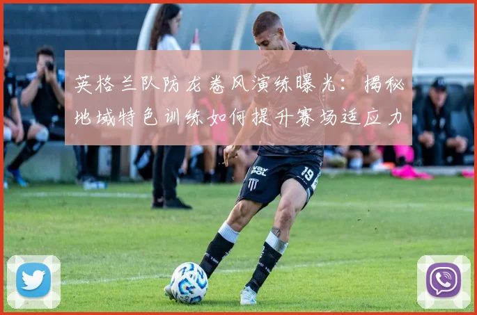 英格兰队防龙卷风演练曝光：揭秘地域特色训练如何提升赛场适应力