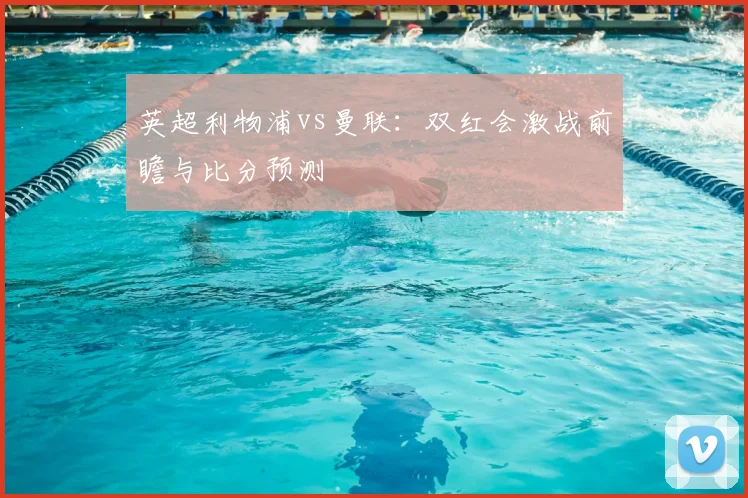 英超利物浦vs曼联：双红会激战前瞻与比分预测