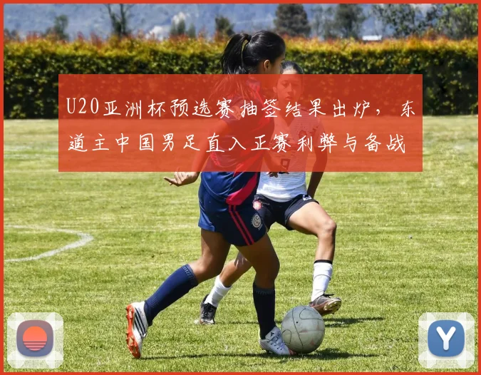 U20亚洲杯预选赛抽签结果出炉，东道主中国男足直入正赛利弊与备战分析
