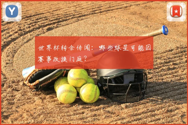 世界杯转会传闻：哪些球星可能因赛事改换门庭？