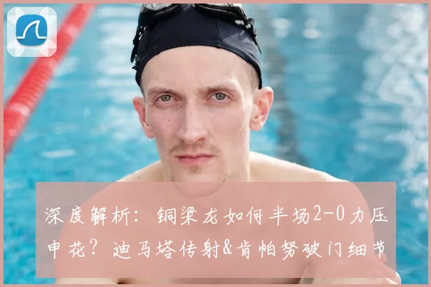 深度解析：铜梁龙如何半场2-0力压申花？迪马塔传射&肯帕努破门细节复盘