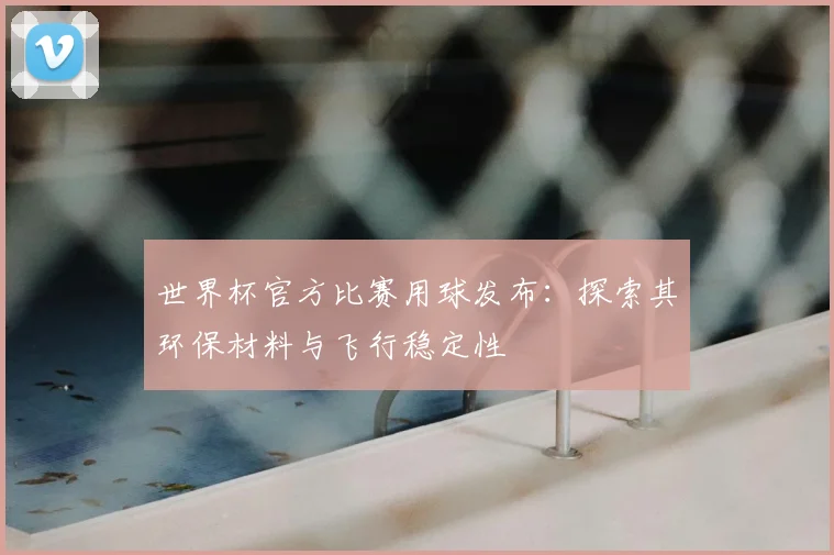 世界杯官方比赛用球发布:探索其环保材料与飞行稳定性