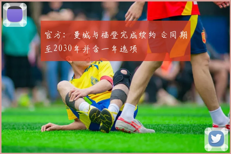 官方：曼城与福登完成续约 合同期至2030年并含一年选项