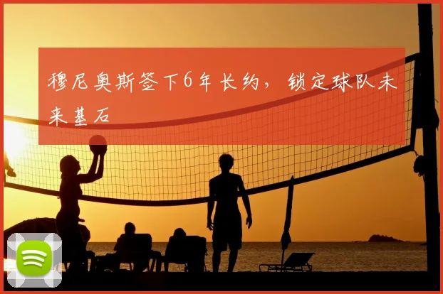 穆尼奥斯签下6年长约，锁定球队未来基石