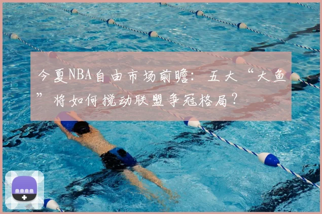 今夏NBA自由市场前瞻：五大“大鱼”将如何搅动联盟争冠格局？