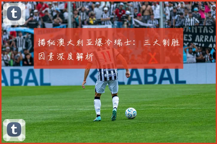 揭秘澳大利亚爆冷瑞士:三大制胜因素深度解析