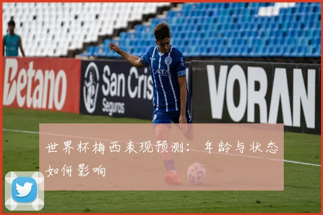 世界杯梅西表现预测：年龄与状态如何影响