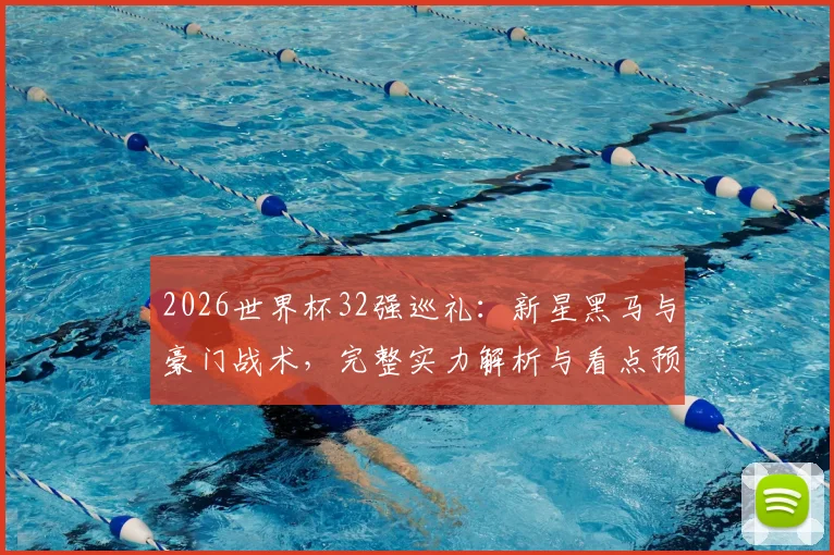 2026世界杯32强巡礼：新星黑马与豪门战术，完整实力解析与看点预测