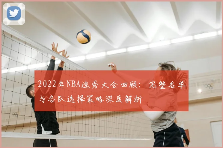 2022年NBA选秀大会回顾：完整名单与各队选择策略深度解析