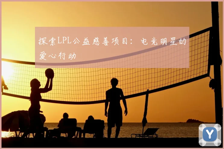 探索LPL公益慈善项目：电竞明星的爱心行动