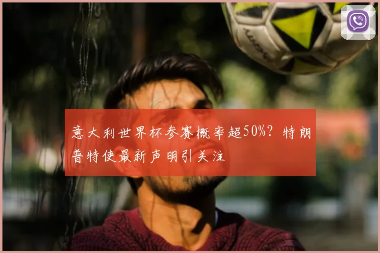 意大利世界杯参赛概率超50%？特朗普特使最新声明引关注