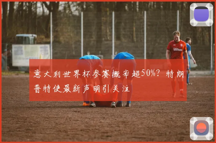 意大利世界杯参赛概率超50%？特朗普特使最新声明引关注