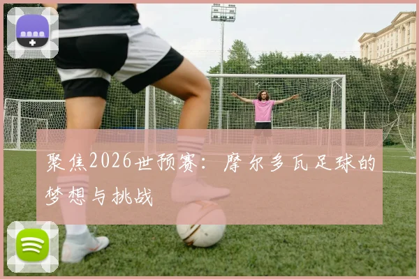 聚焦2026世预赛：摩尔多瓦足球的梦想与挑战