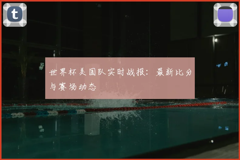 世界杯美国队实时战报：最新比分与赛场动态