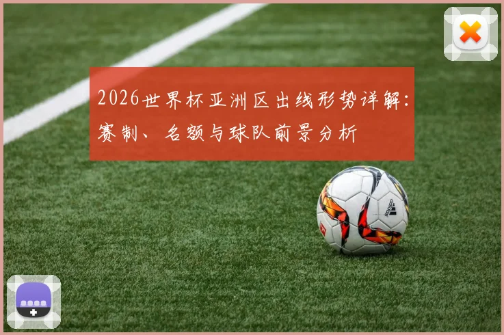 2026世界杯亚洲区出线形势详解：赛制、名额与球队前景分析