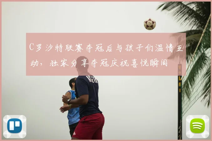 C罗沙特联赛夺冠后与孩子们温情互动，独家分享夺冠庆祝喜悦瞬间