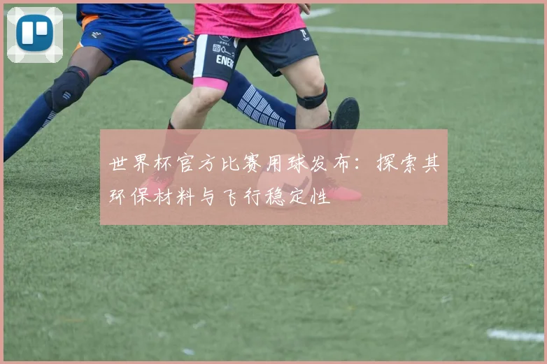 世界杯官方比赛用球发布:探索其环保材料与飞行稳定性