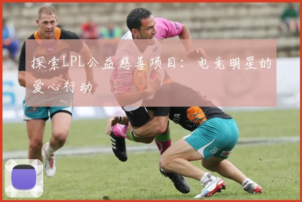 探索LPL公益慈善项目：电竞明星的爱心行动