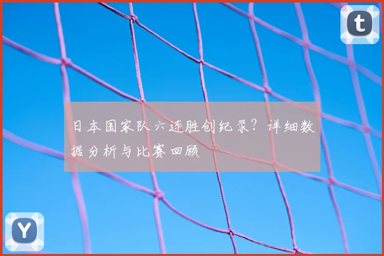 日本国家队六连胜创纪录？详细数据分析与比赛回顾