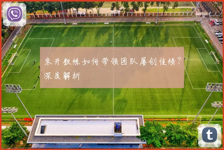 朱开教练如何带领团队屡创佳绩？深度解析