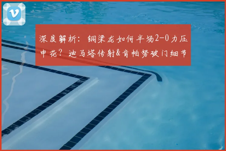 深度解析：铜梁龙如何半场2-0力压申花？迪马塔传射&肯帕努破门细节复盘