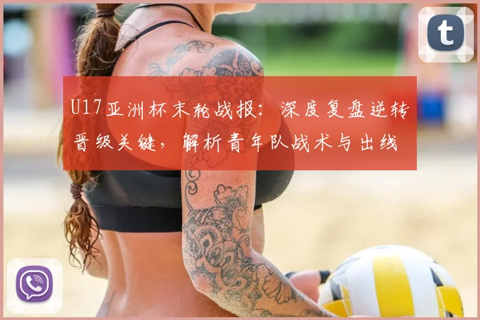 U17亚洲杯末轮战报：深度复盘逆转晋级关键，解析青年队战术与出线形势