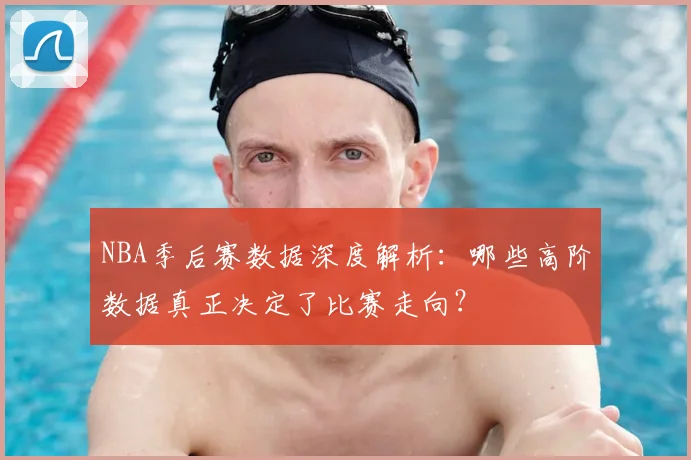 NBA季后赛数据深度解析：哪些高阶数据真正决定了比赛走向？