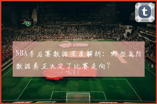 NBA季后赛数据深度解析：哪些高阶数据真正决定了比赛走向？