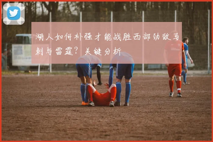 湖人如何补强才能战胜西部劲敌马刺与雷霆?关键分析