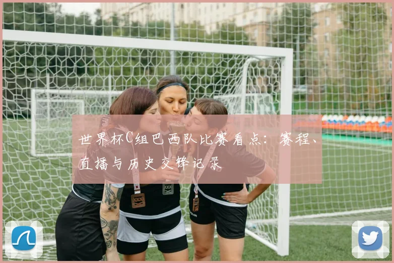 世界杯C组巴西队比赛看点：赛程、直播与历史交锋记录