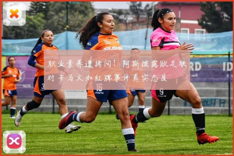 职业素养遭拷问！阿斯披露欧足联对卡马文加红牌事件真实态度