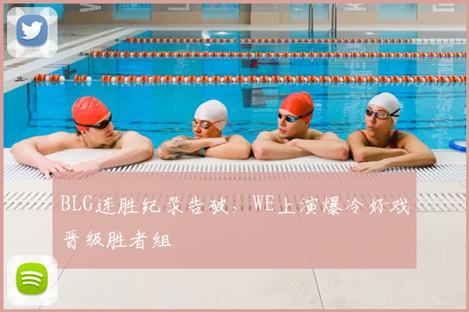 BLG连胜纪录告破，WE上演爆冷好戏晋级胜者组