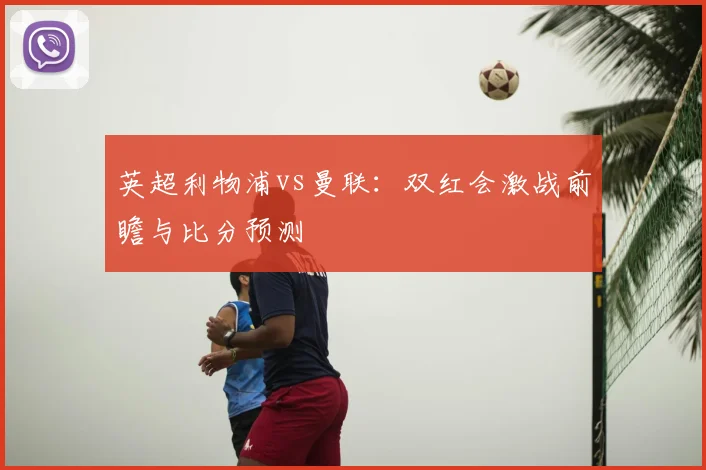 英超利物浦vs曼联：双红会激战前瞻与比分预测