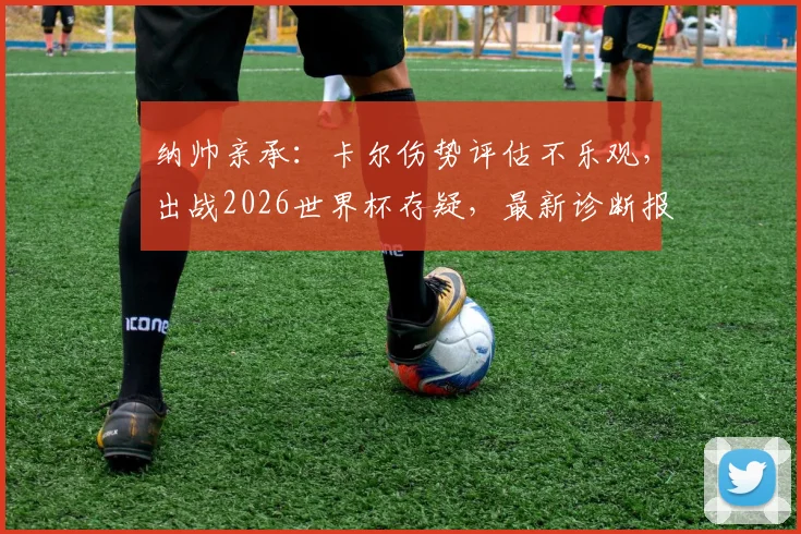 纳帅亲承：卡尔伤势评估不乐观，出战2026世界杯存疑，最新诊断报告出炉前暂无法确定